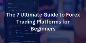 The 7 Ultimate Guide to Forex Trading Platforms for Beginners